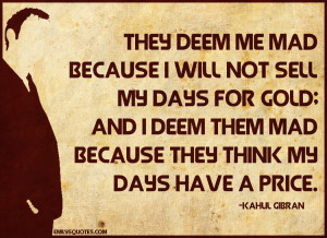 They deem me mad because I will not sell my days for gold; and I deem ...