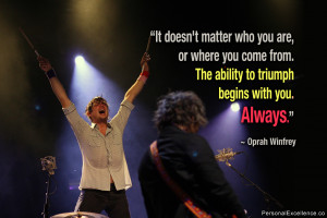 ... . The ability to triumph begins with you. Always.” ~ Oprah Winfrey