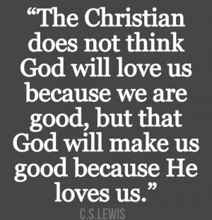 The Christian does not think God will love us because we are good, but ...