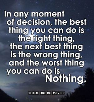 In any moment of decision, the best thing you can do is the right ...
