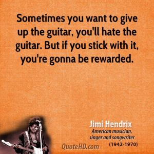 Sometimes you want to give up the guitar, you'll hate the guitar. But ...