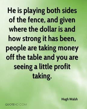 He is playing both sides of the fence, and given where the dollar is ...