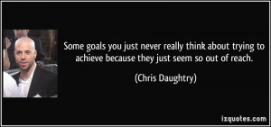 ... to achieve because they just seem so out of reach. - Chris Daughtry
