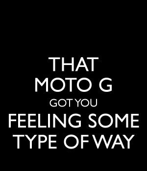 THAT MOTO G GOT YOU FEELING SOME TYPE OF WAY