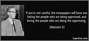 ... , and loving the people who are doing the oppressing. - Malcolm X