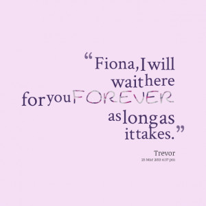 Quotes Picture: fiona, i will wait here for you forever as long as it ...