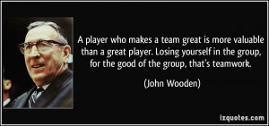 ... the group, for the good of the group, that's teamwork. - John Wooden