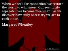 Margaret Wheatley - quote -- When we seek for connection, we restore ...
