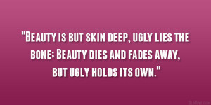 Beauty is but skin deep, ugly lies the bone; Beauty dies and fades ...