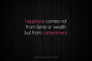 Happiness comes not from fame or wealth but from contentment.