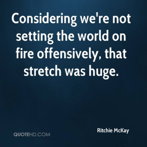 Considering we're not setting the world on fire offensively, that ...