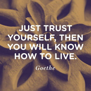 Just trust yourself, then you will know how to live. — Goethe