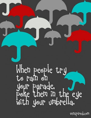 ... try to rain on your parade, poke them in the eye with your umbrella