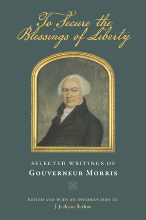 Gouverneur Morris, To Secure the Blessings of Liberty: Selected ...