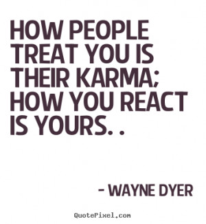 How people treat you is their karma; how you react is yours. . ”