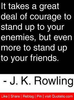 deal of courage to stand up to your enemies, but even more to stand up ...