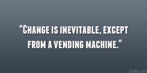Change is inevitable, except from a vending machine.”