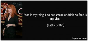 ... my thing, I do not smoke or drink, so food is my vice. - Kathy Griffin