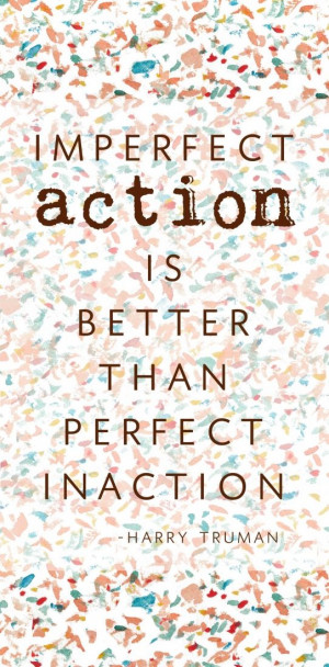 Imperfect action is better than perfect inaction.” – Harry Truman ...