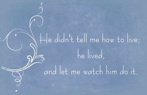 he didn t tell me how to live he lived and let me watch him do it ...
