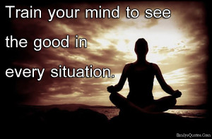 Train your mind to see the good in every situation.”
