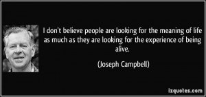 ... they are looking for the experience of being alive. - Joseph Campbell