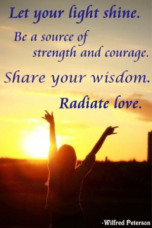 ... and courage. Share your wisdom. Radiate love. -Wilfred Peterson Quote