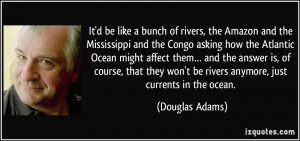 like a bunch of rivers, the Amazon and the Mississippi and the Congo ...