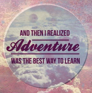 And then I realized adventure was the best way to learn.