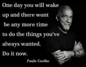 ... time to do the things you’ve always wanted. DO IT NOW ~ Paulo Coelho