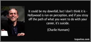 It could be my downfall, but I don't think it is - Hollywood is run on ...