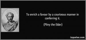 To enrich a favour by a courteous manner in conferring it. - Pliny the ...