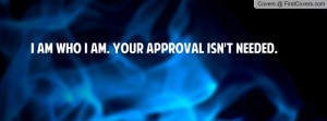 Am Who I Am. Your Approval Isn't Profile Facebook Covers