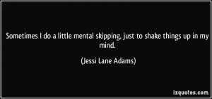 ... skipping, just to shake things up in my mind. - Jessi Lane Adams