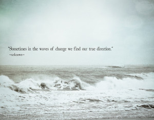 ... In The Waves Of Change We Find Our True Direction ” ~ Sea Quote