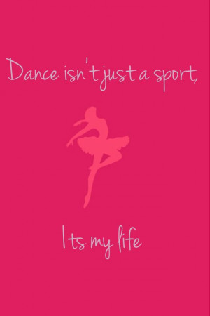 Dance isn't just a sport it's my life.