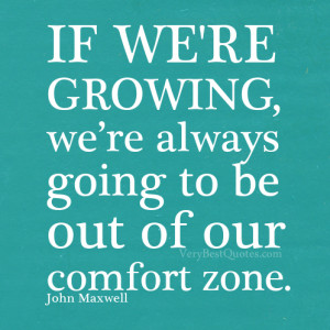 If we’re growing, we’re always going to be out of our comfort zone ...