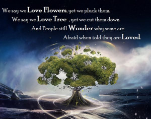 We say we Love Flowers, yet we pluck them. We say we Love Trees, yet ...