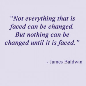 Not Everything that is faced can be changed,but nothing can be changed ...