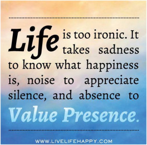 Life is too ironic. It takes sadness to know what happiness is, noise ...
