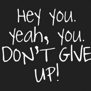 Hey you. Yeah, you. Don't give up!