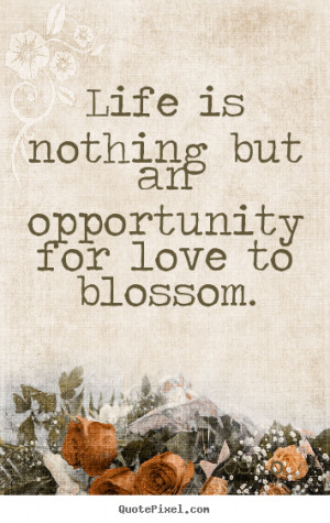 Love quotes - Life is nothing but an opportunity for love to blossom.