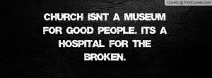 church isn't a museum for good people. it's a hospital for the broken ...