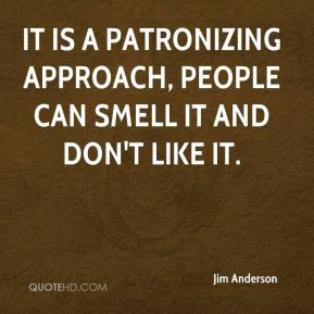 ... It is a patronizing approach, people can smell it and don't like it