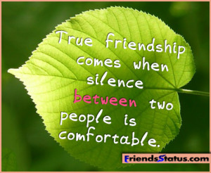 True friendship comes when silence between two people is comfortable.