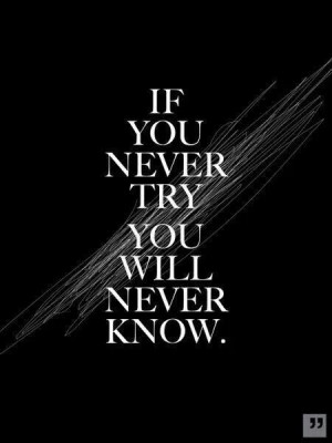 If you never try, you'll never know...
