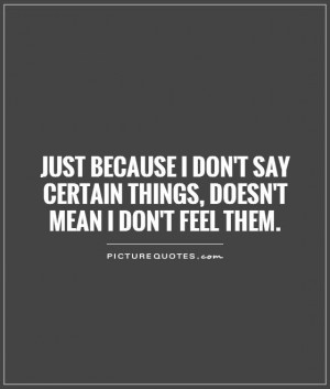 Just because I don't say certain things, doesn't mean I don't feel ...
