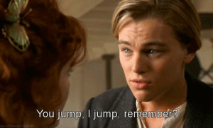 You Jump, I jump, remember? — Jack Dawson, TitanicStill, one of the ...