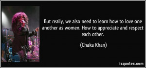 ... as women. How to appreciate and respect each other. - Chaka Khan