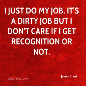 just do my job. It's a dirty job but I don't care if I get ...